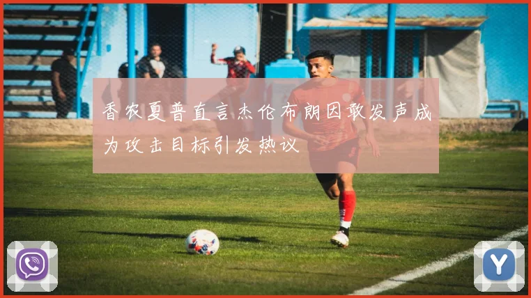 香农夏普直言杰伦布朗因敢发声成为攻击目标引发热议
