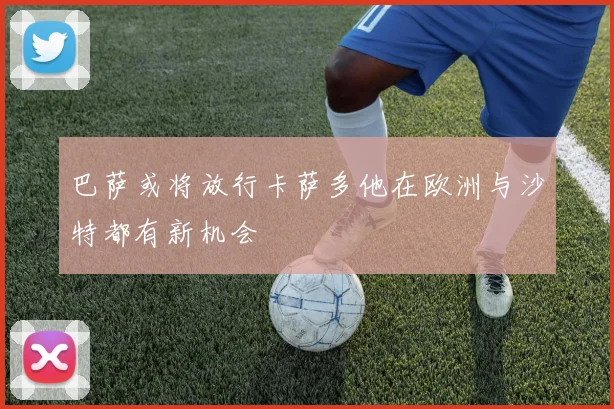 巴萨或将放行卡萨多他在欧洲与沙特都有新机会