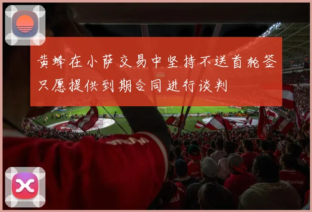 黄蜂在小萨交易中坚持不送首轮签只愿提供到期合同进行谈判