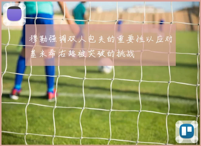 穆勒强调双人包夹的重要性以应对基米希右路被突破的挑战