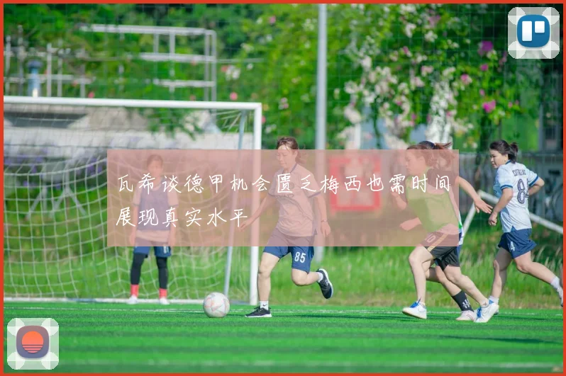 瓦希谈德甲机会匮乏梅西也需时间展现真实水平