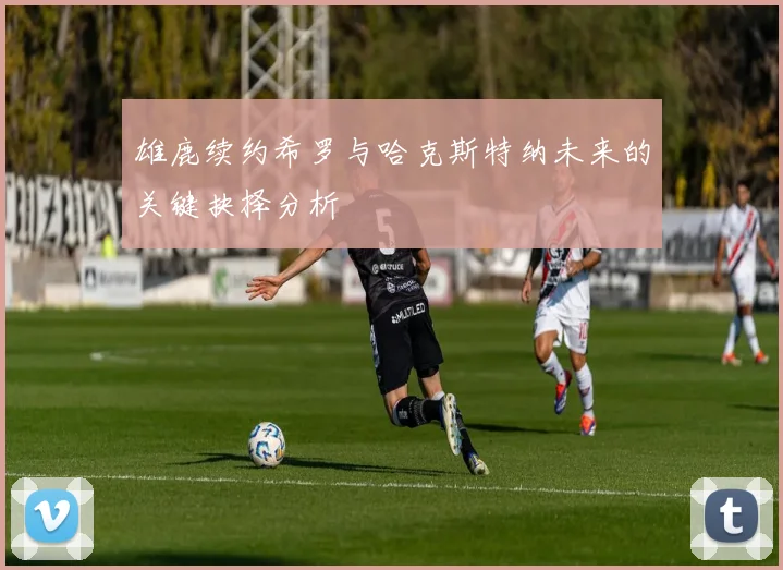 雄鹿续约希罗与哈克斯特纳未来的关键抉择分析