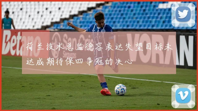 荷兰技术总监德容表达失望目标未达成期待保四争冠的决心