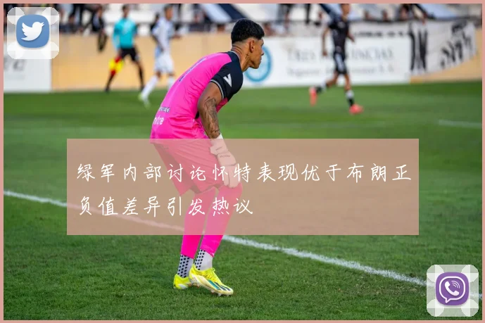 绿军内部讨论怀特表现优于布朗正负值差异引发热议