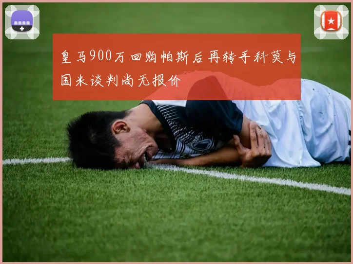 皇马900万回购帕斯后再转手科莫与国米谈判尚无报价