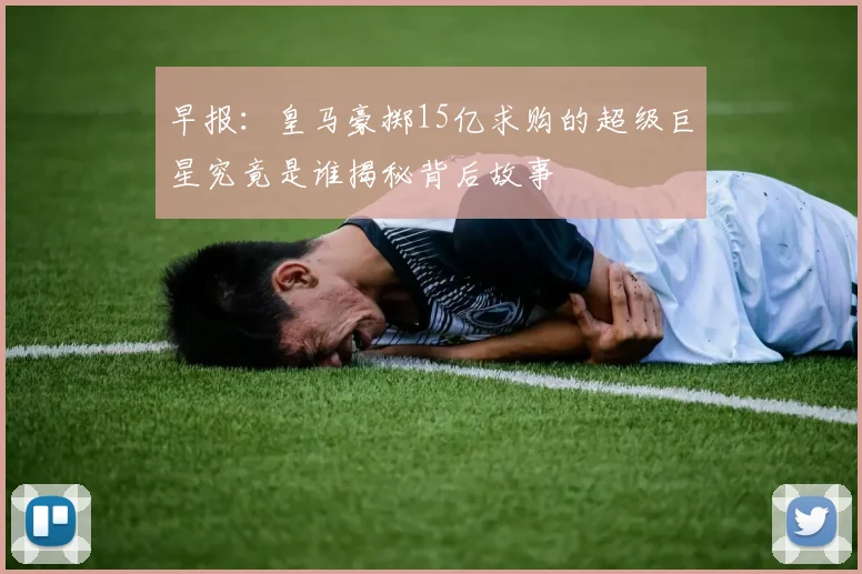 早报：皇马豪掷15亿求购的超级巨星究竟是谁揭秘背后故事
