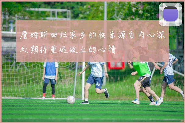 詹姆斯回归家乡的快乐源自内心深处期待重返故土的心情