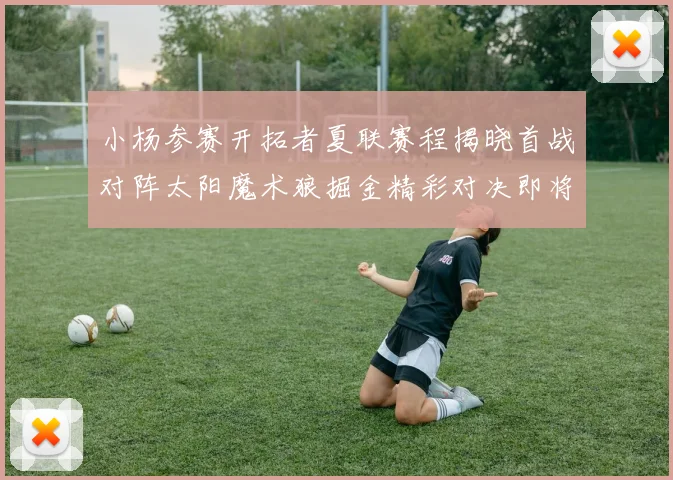 小杨参赛开拓者夏联赛程揭晓首战对阵太阳魔术狼掘金精彩对决即将开启