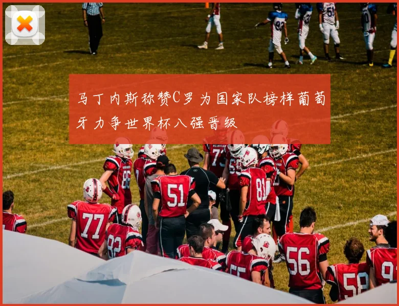 马丁内斯称赞C罗为国家队榜样葡萄牙力争世界杯八强晋级