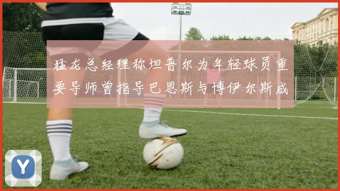 猛龙总经理称坦普尔为年轻球员重要导师曾指导巴恩斯与博伊尔斯成长