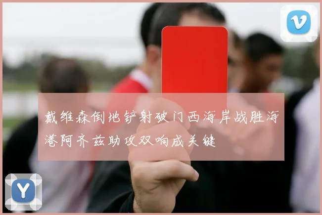 戴维森倒地铲射破门西海岸战胜海港阿齐兹助攻双响成关键